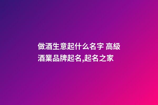 做酒生意起什么名字 高級酒業品牌起名,起名之家-第1張-商標起名-玄機派